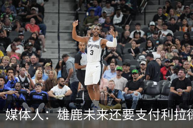 媒体人：雄鹿未来还要支付利拉德的薪水 所以多几个首轮才划算